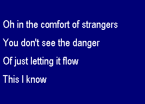 Oh in the comfort of strangers

You don't see the danger

ijust letting it flow
This I know