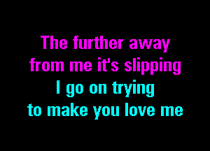 The further away
from me it's slipping

I go on trying
to make you love me