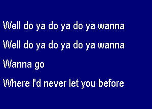 Well do ya do ya do ya wanna
Well do ya do ya do ya wanna

Wanna go

Where I'd never let you before