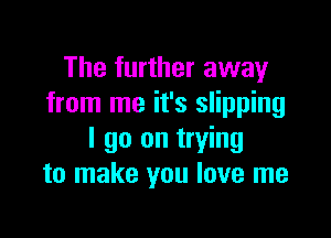 The further away
from me it's slipping

I go on trying
to make you love me