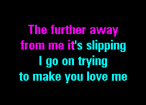 The further away
from me it's slipping

I go on trying
to make you love me