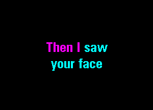 Then I saw

yourface