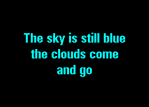 The sky is still blue

the clouds come
and go