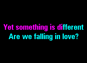 Yet something is different

Are we falling in love?