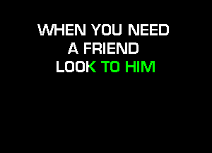 WHEN YOU NEED
A FRIEND
LOOK T0 HIM