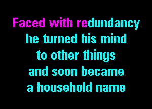 Faced with redundancy
he turned his mind
to other things
and soon became
a household name