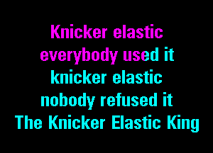 Knicker elastic
everybody used it

knicker elastic
nobody refused it
The Knicker Elastic King