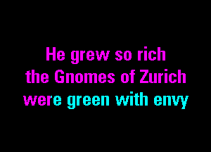 He grew so rich

the Gnomes of Zurich
were green with envy