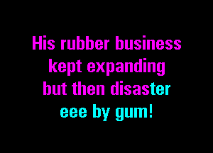 His rubber business
kept expanding

but then disaster
eee by gum!