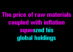 The price of raw materials
coupled with inflation

squeezed his
global holdings