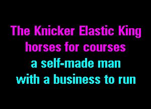 The Knicker Elastic King
horses for courses
a self-made man
with a business to run
