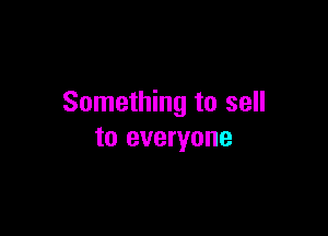 Something to sell

to everyone