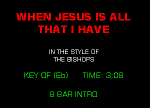 WHEN JESUS IS ALL
THAT I HAVE

IN THE STYLE OF
THE BISHOPS

KEY OF (Eb) TIME 3 08

8 BAR INTRO