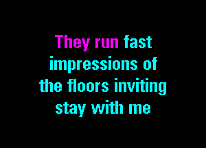 They run fast
impressions of

the floors inviting
stay with me