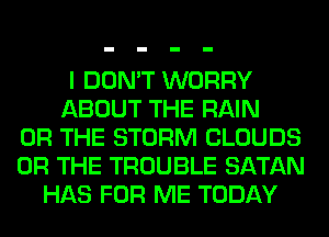 I DON'T WORRY
ABOUT THE RAIN
OR THE STORM CLOUDS
OR THE TROUBLE SATAN
HAS FOR ME TODAY