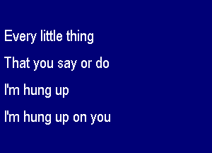 Every little thing
That you say or do

I'm hung up

I'm hung up on you