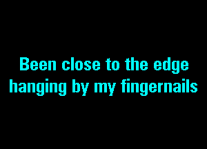 Been close to the edge

hanging by my fingernails