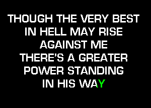 THOUGH THE VERY BEST
IN HELL MAY RISE
AGAINST ME
THERE'S A GREATER
POWER STANDING
IN HIS WAY