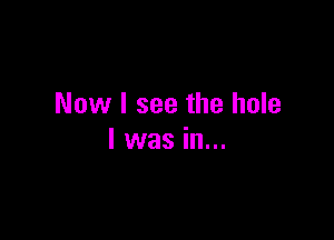 Now I see the hole

I was in...