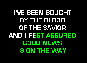 I'VE BEEN BOUGHT
BY THE BLOOD
OF THE SAVIOR
AND I REST ASSURED
GOOD NEWS
IS ON THE WAY