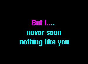 But I....

neverseen
nothing like you