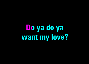 Do ya do ya

want my love?