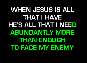 WHEN JESUS IS ALL
THAT I HAVE
HE'S ALL THAT I NEED
ABUNDANTLY MORE
THAN ENOUGH
TO FACE MY ENEMY