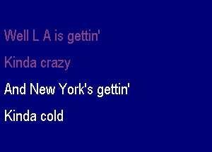 And New York's gettin'
Kinda cold