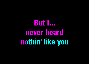 But I...

never heard
nothin' like you