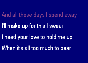 I'll make up for this I swear

I need your love to hold me up

When it's all too much to bear