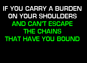 IF YOU CARRY A BURDEN
ON YOUR SHOULDERS
AND CAN'T ESCAPE
THE CHAINS
THAT HAVE YOU BOUND