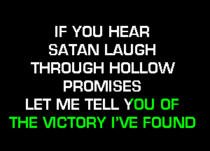 IF YOU HEAR
SATAN LAUGH
THROUGH HOLLOW
PROMISES
LET ME TELL YOU OF
THE VICTORY I'VE FOUND