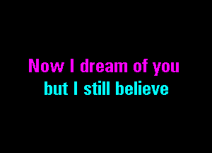 Now I dream of you

but I still believe