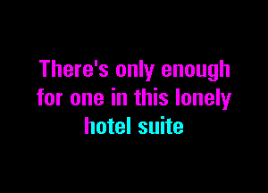There's only enough

for one in this lonely
hotel suite