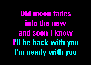 Old moon fades
into the new

and soon I know
I'll be back with you
I'm nearly with you
