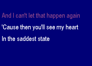 'Cause then you'll see my heart

In the saddest state