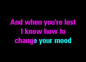 And when you're lost

I know how to
change your mood