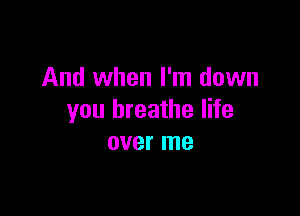 And when I'm down

you breathe life
over me