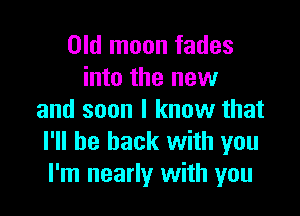 Old moon fades
into the new

and soon I knuw that
I'll be back with you
I'm nearly with you