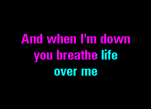 And when I'm down

you breathe life
over me