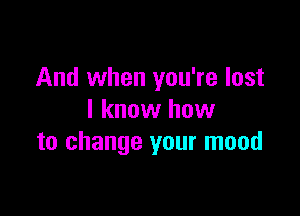 And when you're lost

I know haw
to change your mood