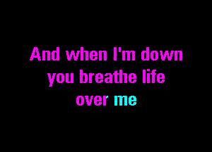 And when I'm down

you breathe life
over me