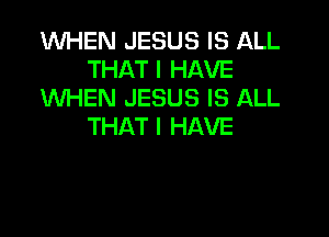 WHEN JESUS IS ALL
THAT I HAVE
WHEN JESUS IS ALL

THAT I HAVE