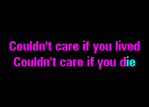 Couldn't care if you lived

Couldn't care if you die