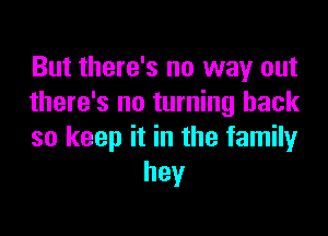 But there's no way out
there's no turning back

so keep it in the family
hey