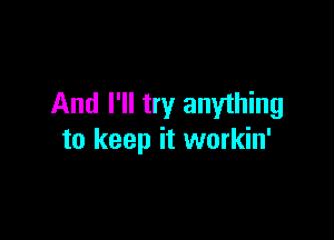 And I'll try anything

to keep it workin'