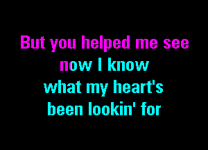 But you helped me see
now I know

what my heart's
been lookin' for