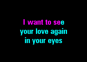 I want to see

your love again
in your eyes