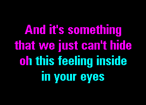 And it's something
that we iust can't hide

oh this feeling inside
in your eyes