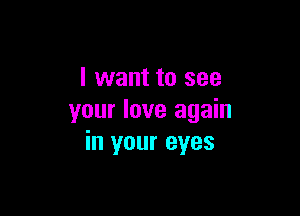 I want to see

your love again
in your eyes